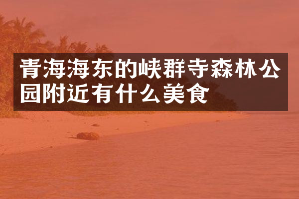 青海海东的峡群寺森林公园附近有什么美食