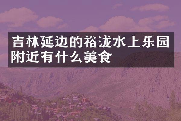 吉林延边的裕泷水上乐园附近有什么美食