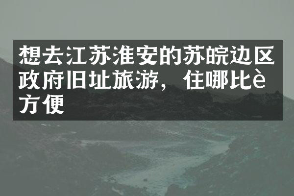 想去江苏淮安的苏皖边区政府旧址旅游，住哪比较方便