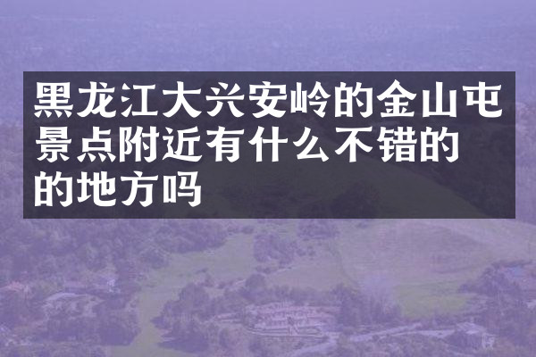 黑龙江大兴安岭的金山屯景点附近有什么不错的住的地方吗