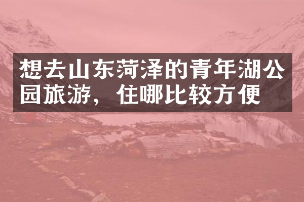 想去山东菏泽的青年湖公园旅游，住哪比较方便