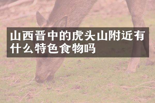 山西晋中的虎头山附近有什么特色食物吗