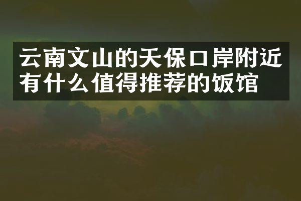 云南文山的天保口岸附近有什么值得推荐的饭馆吗