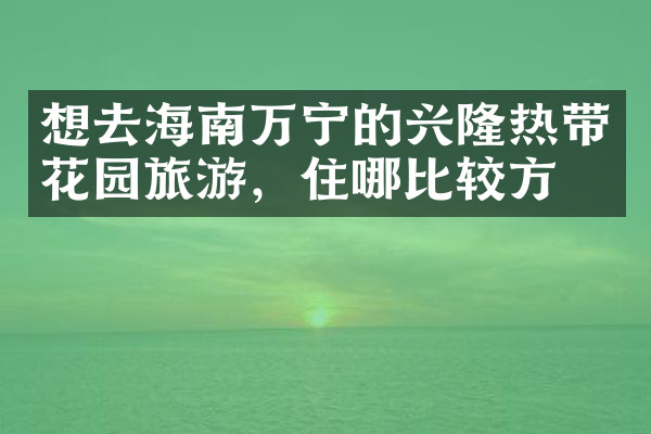 想去海南万宁的兴隆热带花园旅游，住哪比较方便