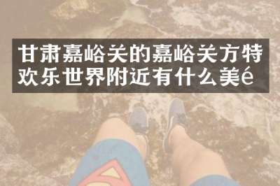 甘肃嘉峪关的嘉峪关方特欢乐世界附近有什么美食