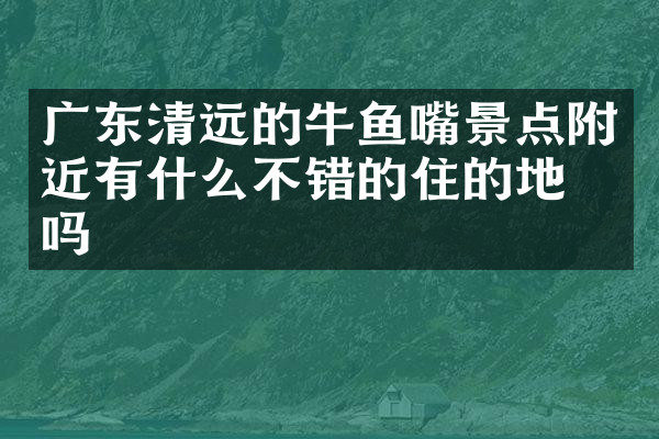 广东清远的牛鱼嘴景点附近有什么不错的住的地方吗