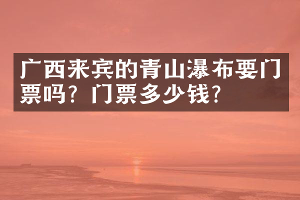 广西来宾的青山瀑布要门票吗？门票多少钱？