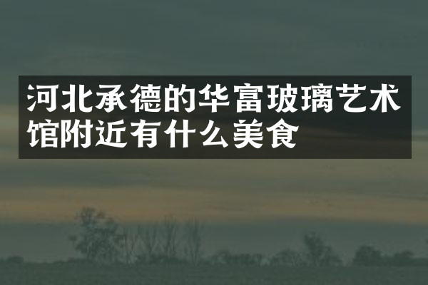 河北承德的华富玻璃艺术馆附近有什么美食