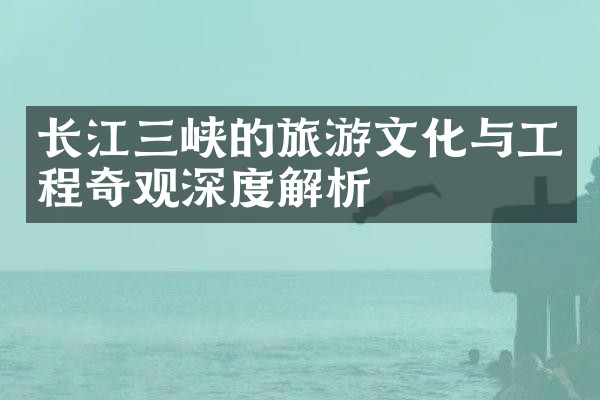 长江三峡的旅游文化与工程奇观深度解析