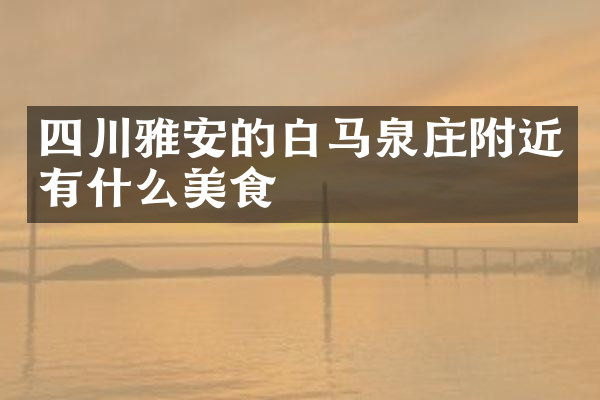 四川雅安的白马泉庄附近有什么美食
