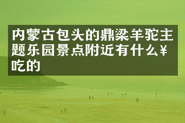 内蒙古包头的鼎梁羊驼主题乐园景点附近有什么好吃的