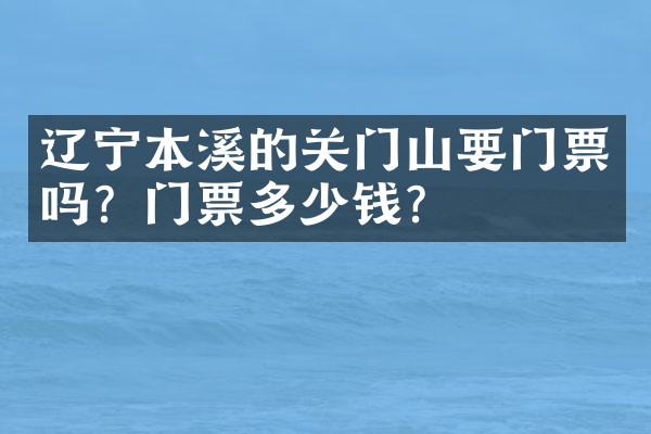 辽宁本溪的关门山要门票吗？门票多少钱？