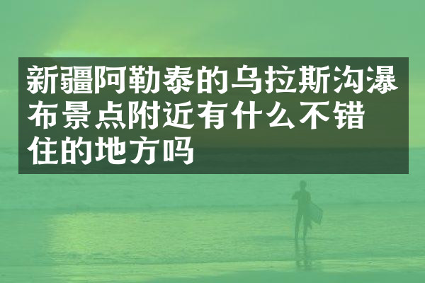 新疆阿勒泰的乌拉斯沟瀑布景点附近有什么不错的住的地方吗