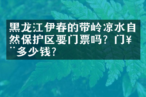 黑龙江伊春的带岭凉水自然保护区要门票吗？门票多少钱？