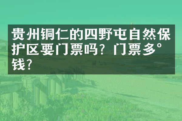 贵州铜仁的四野屯自然保护区要门票吗？门票多少钱？