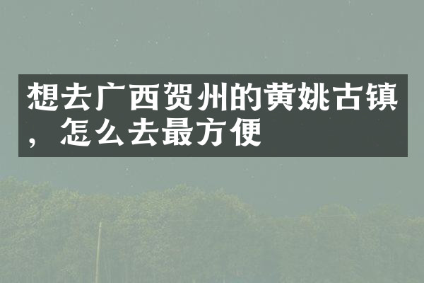 想去广西贺州的黄姚古镇，怎么去最方便