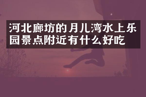 河北廊坊的月儿湾水上乐园景点附近有什么好吃的