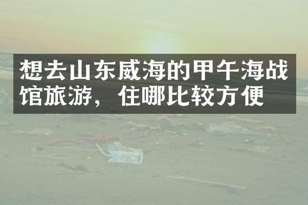 想去山东威海的甲午海战馆旅游，住哪比较方便