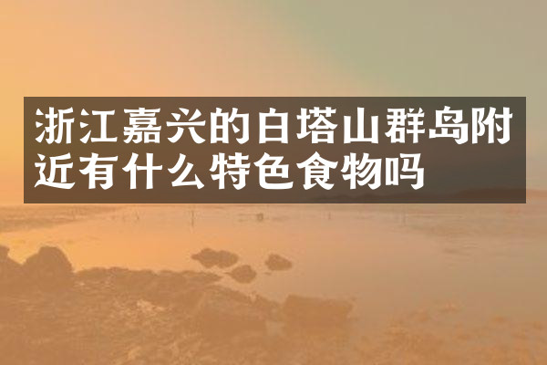 浙江嘉兴的白塔山群岛附近有什么特色食物吗