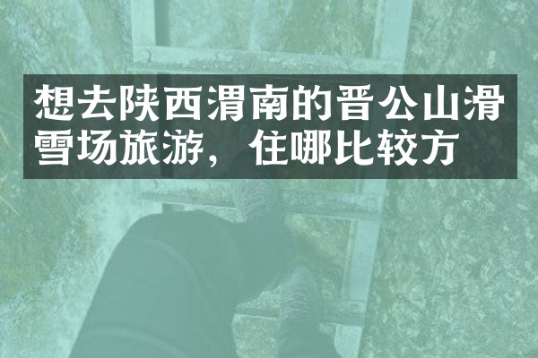 想去陕西渭南的晋公山滑雪场旅游，住哪比较方便