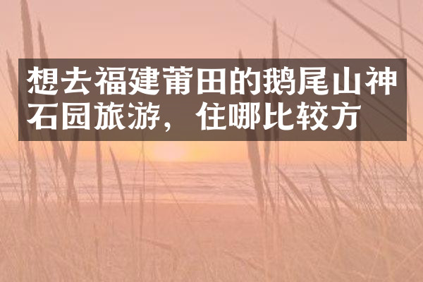 想去福建莆田的鹅尾山神石园旅游，住哪比较方便