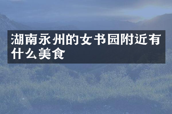 湖南永州的女书园附近有什么美食