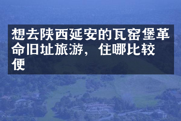 想去陕西延安的瓦窑堡革命旧址旅游，住哪比较方便