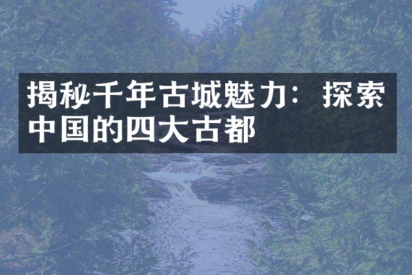揭秘千年古城魅力：探索中国的四大古都