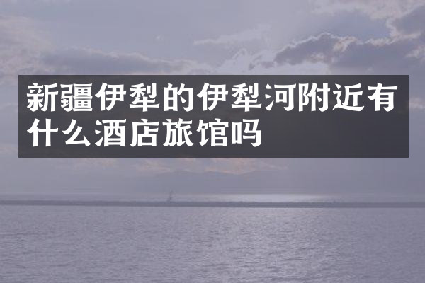 新疆伊犁的伊犁河附近有什么酒店旅馆吗