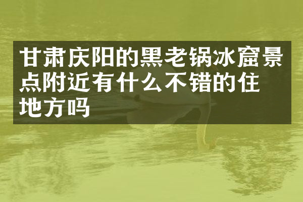 甘肃庆阳的黑老锅冰窟景点附近有什么不错的住的地方吗