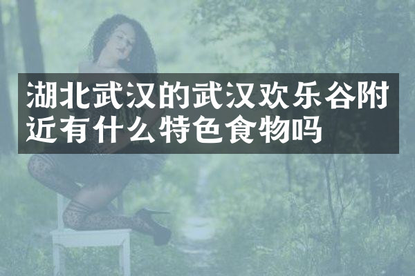 湖北武汉的武汉欢乐谷附近有什么特色食物吗
