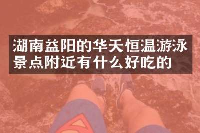 湖南益阳的华天恒温游泳景点附近有什么好吃的