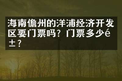 海南儋州的洋浦经济开发区要门票吗？门票多少钱？