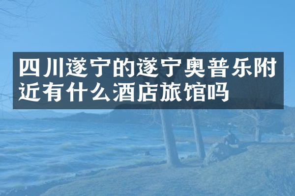 四川遂宁的遂宁奥普乐附近有什么酒店旅馆吗
