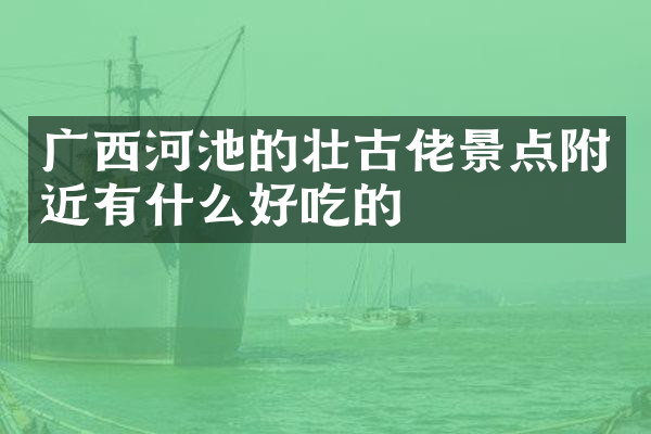 广西河池的壮古佬景点附近有什么好吃的