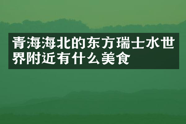 青海海北的东方瑞士水世界附近有什么美食