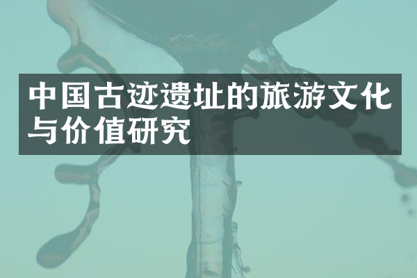 中国古迹遗址的旅游文化与价值研究