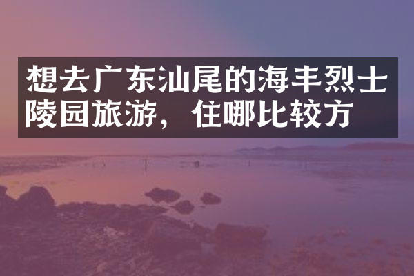 想去广东汕尾的海丰烈士陵园旅游，住哪比较方便