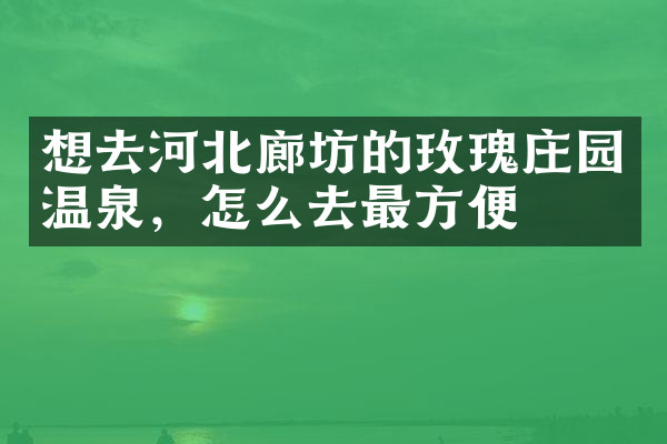 想去河北廊坊的玫瑰庄园温泉，怎么去最方便