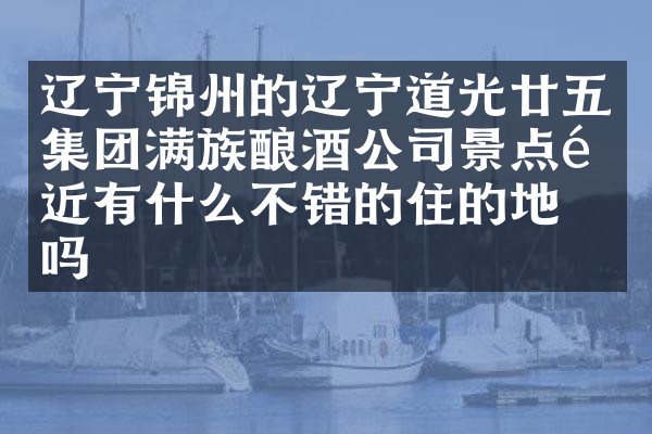 辽宁锦州的辽宁道光廿五集团满族酿酒公司景点附近有什么不错的住的地方吗
