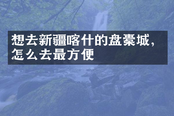 想去新疆喀什的盘橐城，怎么去最方便