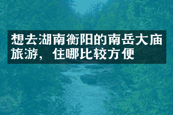 想去湖南衡阳的南岳大庙旅游，住哪比较方便