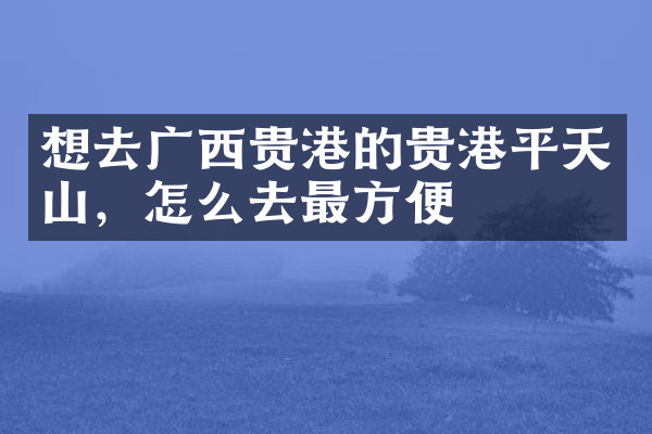 想去广西贵港的贵港平天山，怎么去最方便