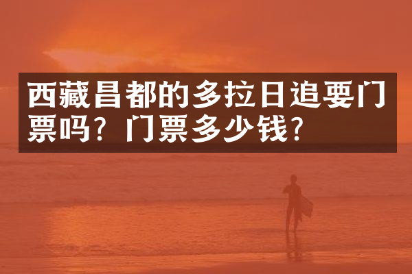 西藏昌都的多拉日追要门票吗？门票多少钱？