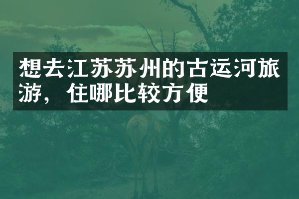 想去江苏苏州的古运河旅游，住哪比较方便
