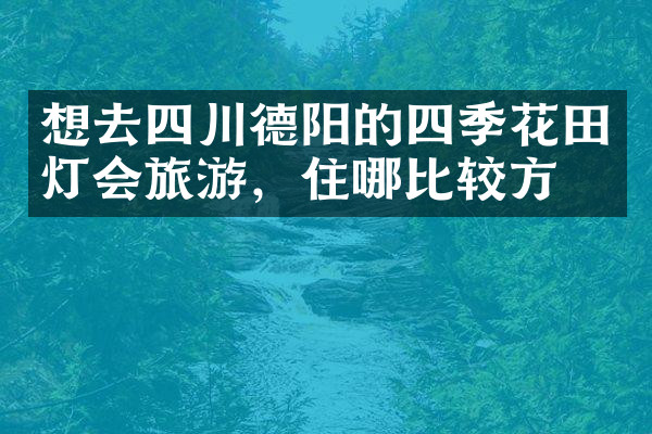 想去四川德阳的四季花田灯会旅游，住哪比较方便