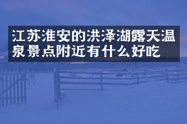 江苏淮安的洪泽湖露天温泉景点附近有什么好吃的