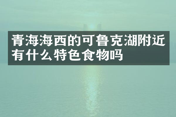 青海海西的可鲁克湖附近有什么特色食物吗