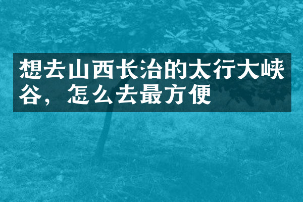 想去山西长治的太行大峡谷，怎么去最方便