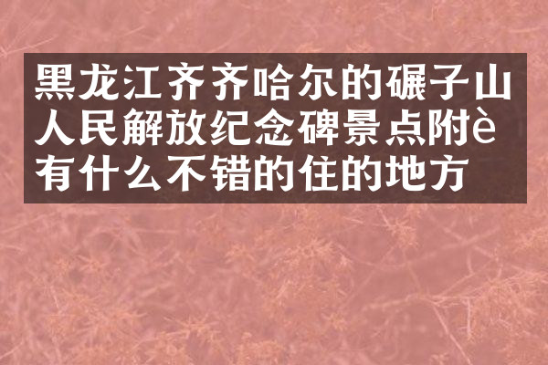 黑龙江齐齐哈尔的碾子山人民解放纪念碑景点附近有什么不错的住的地方吗